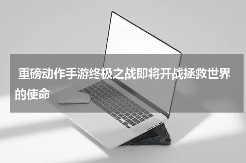  重磅动作手游终极之战即将开战拯救世界的使命