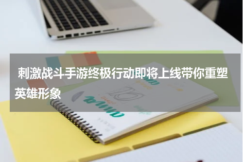  刺激战斗手游终极行动即将上线带你重塑英雄形象