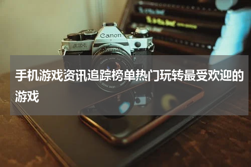 手机游戏资讯追踪榜单热门玩转最受欢迎的游戏