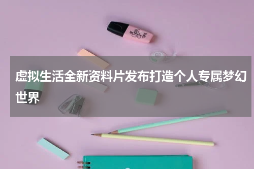 虚拟生活全新资料片发布打造个人专属梦幻世界