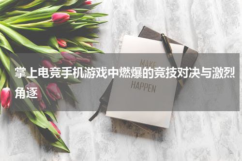 掌上电竞手机游戏中燃爆的竞技对决与激烈角逐