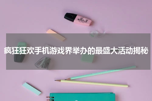 疯狂狂欢手机游戏界举办的最盛大活动揭秘