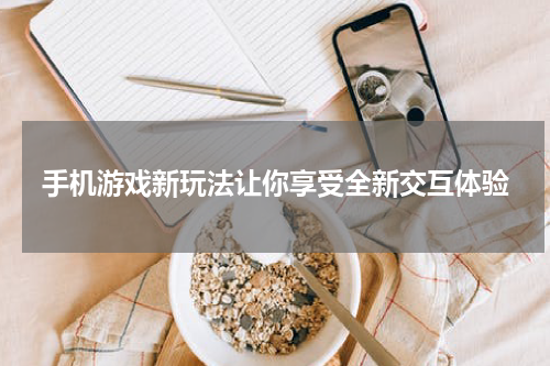 手机游戏新玩法让你享受全新交互体验