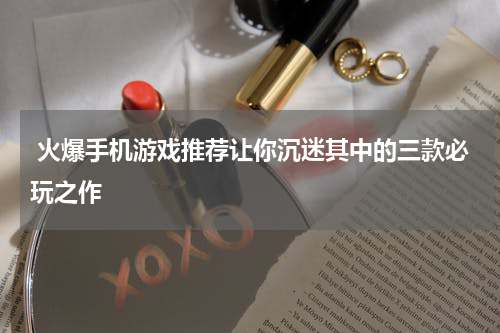  火爆手机游戏推荐让你沉迷其中的三款必玩之作