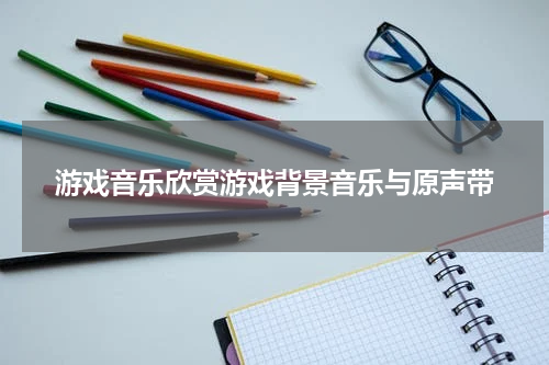 游戏音乐欣赏游戏背景音乐与原声带