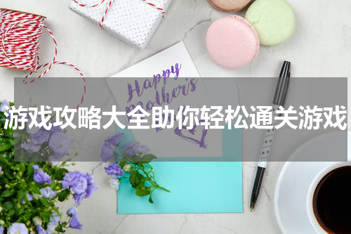 游戏攻略大全助你轻松通关游戏