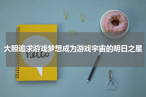 大胆追求游戏梦想成为游戏宇宙的明日之星