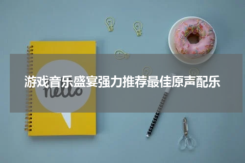 游戏音乐盛宴强力推荐最佳原声配乐