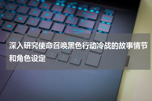 深入研究使命召唤黑色行动冷战的故事情节和角色设定
