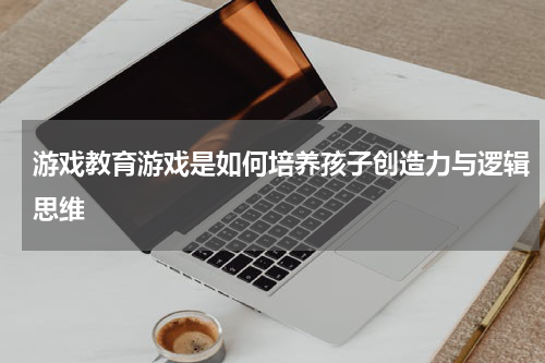 游戏教育游戏是如何培养孩子创造力与逻辑思维