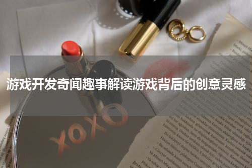 游戏开发奇闻趣事解读游戏背后的创意灵感