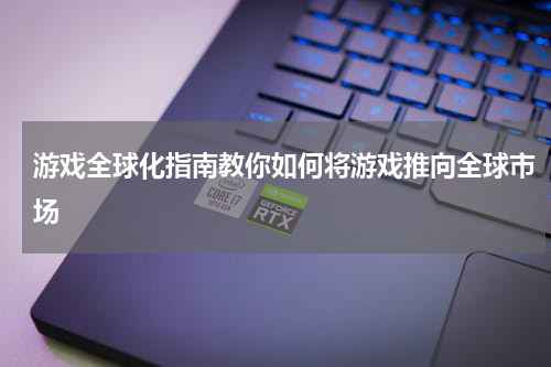 游戏全球化指南教你如何将游戏推向全球市场