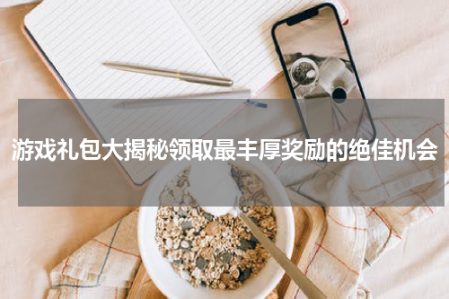 游戏礼包大揭秘领取最丰厚奖励的绝佳机会