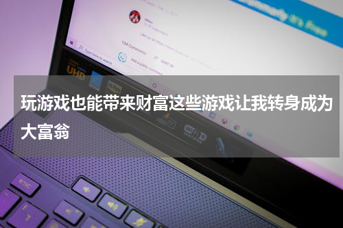 玩游戏也能带来财富这些游戏让我转身成为大富翁