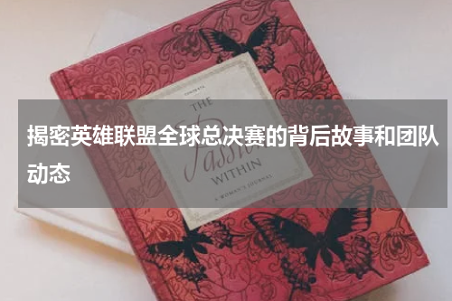 揭密英雄联盟全球总决赛的背后故事和团队动态