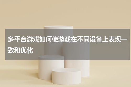 多平台游戏如何使游戏在不同设备上表现一致和优化