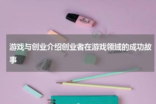 游戏与创业介绍创业者在游戏领域的成功故事