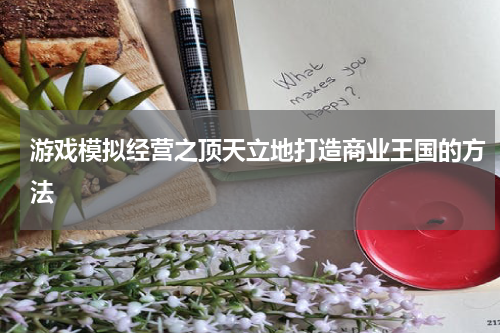 游戏模拟经营之顶天立地打造商业王国的方法