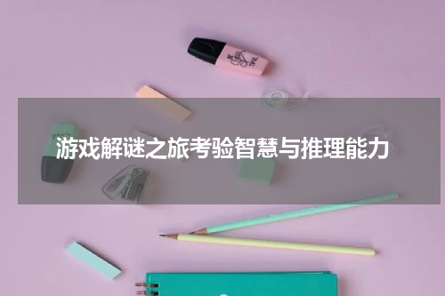 游戏解谜之旅考验智慧与推理能力