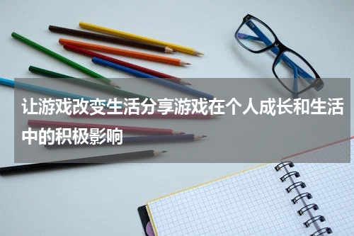 让游戏改变生活分享游戏在个人成长和生活中的积极影响
