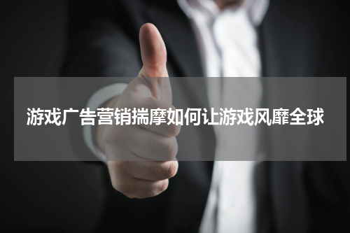 游戏广告营销揣摩如何让游戏风靡全球