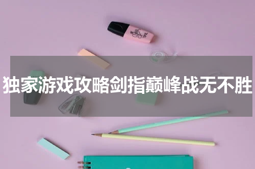 独家游戏攻略剑指巅峰战无不胜