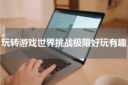 玩转游戏世界挑战极限好玩有趣