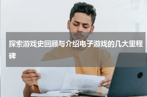 探索游戏史回顾与介绍电子游戏的几大里程碑