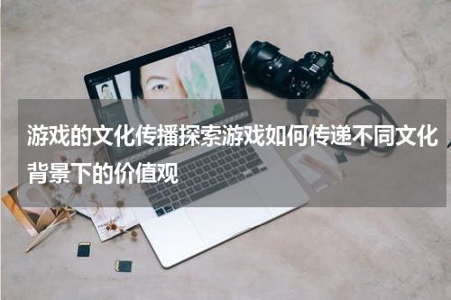 游戏的文化传播探索游戏如何传递不同文化背景下的价值观