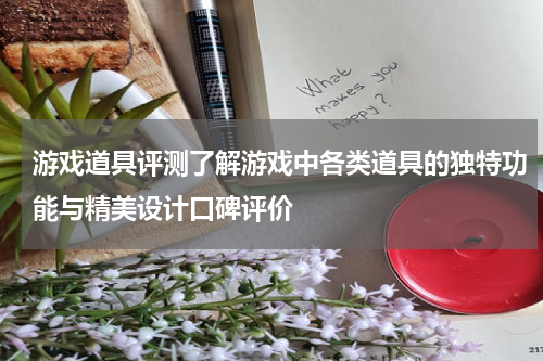 游戏道具评测了解游戏中各类道具的独特功能与精美设计口碑评价