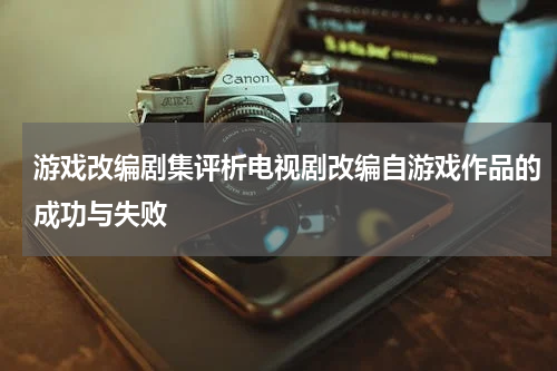 游戏改编剧集评析电视剧改编自游戏作品的成功与失败