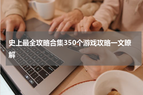 史上最全攻略合集350个游戏攻略一文瞭解