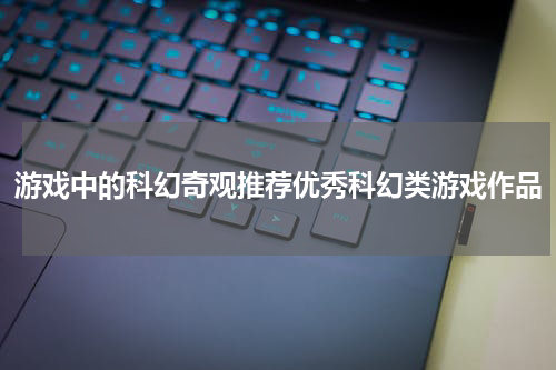 游戏中的科幻奇观推荐优秀科幻类游戏作品