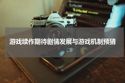 游戏续作期待剧情发展与游戏机制预猜