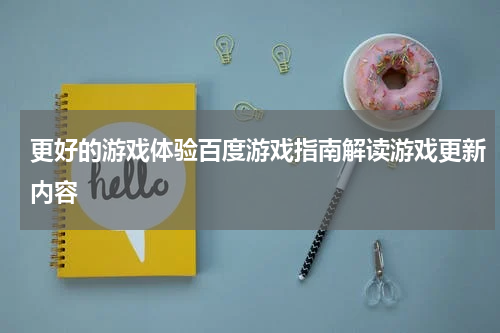 更好的游戏体验百度游戏指南解读游戏更新内容