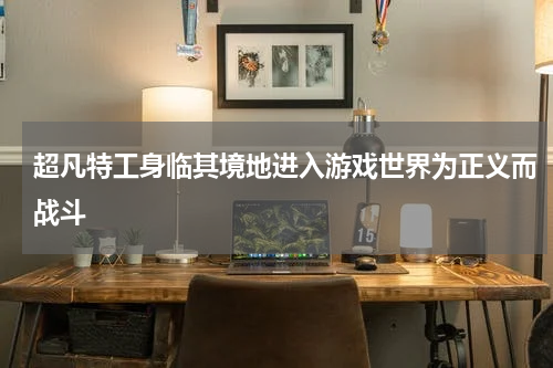 超凡特工身临其境地进入游戏世界为正义而战斗