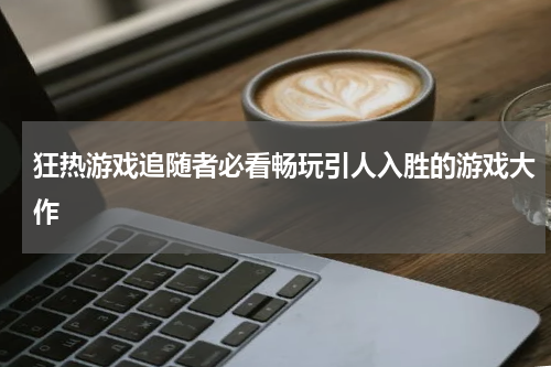 狂热游戏追随者必看畅玩引人入胜的游戏大作