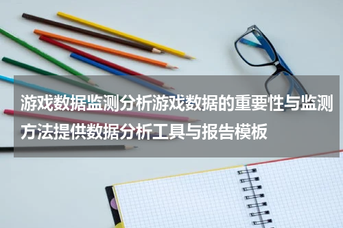 游戏数据监测分析游戏数据的重要性与监测方法提供数据分析工具与报告模板