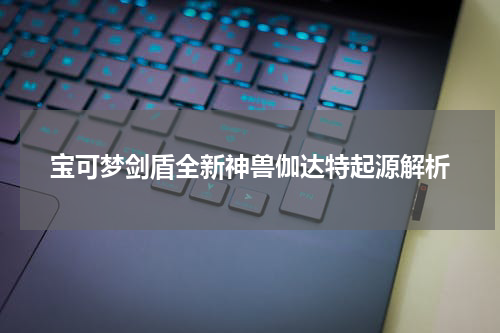 宝可梦剑盾全新神兽伽达特起源解析