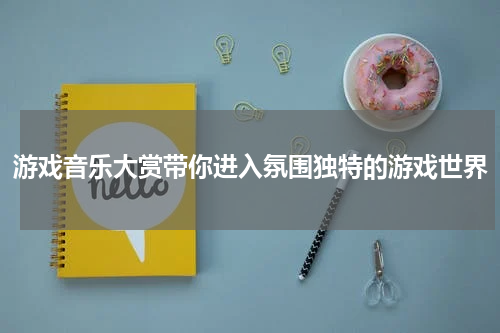 游戏音乐大赏带你进入氛围独特的游戏世界
