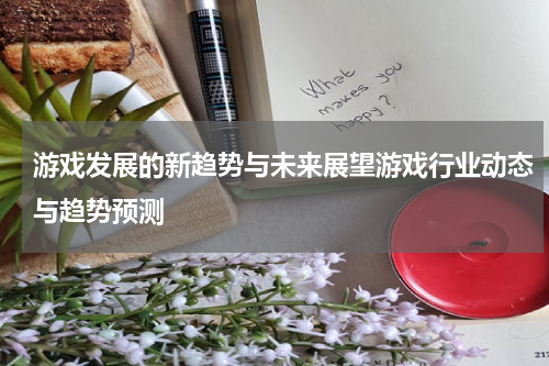 游戏发展的新趋势与未来展望游戏行业动态与趋势预测