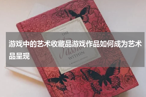 游戏中的艺术收藏品游戏作品如何成为艺术品呈现
