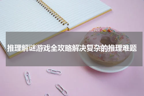 推理解谜游戏全攻略解决复杂的推理难题