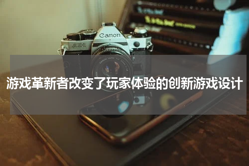 游戏革新者改变了玩家体验的创新游戏设计