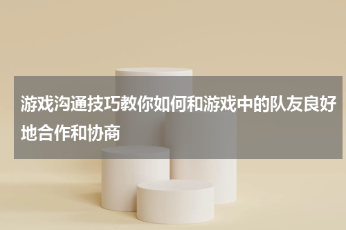 游戏沟通技巧教你如何和游戏中的队友良好地合作和协商
