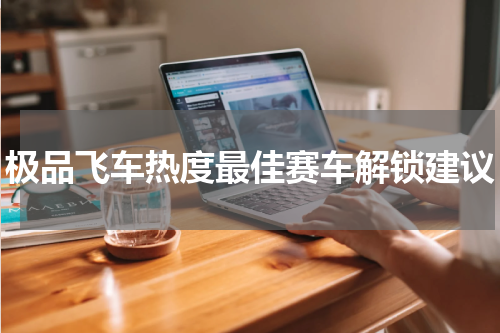 极品飞车热度最佳赛车解锁建议