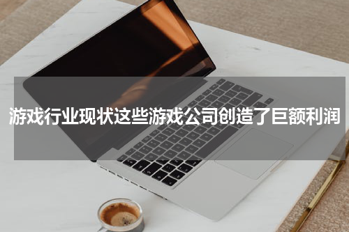 游戏行业现状这些游戏公司创造了巨额利润