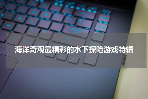 海洋奇观最精彩的水下探险游戏特辑