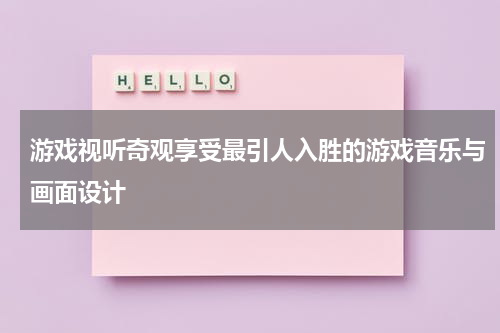 游戏视听奇观享受最引人入胜的游戏音乐与画面设计