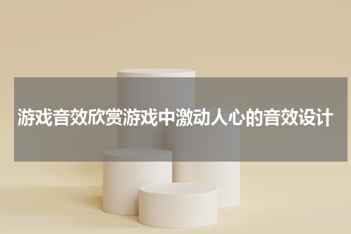 游戏音效欣赏游戏中激动人心的音效设计